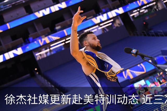 徐杰社媒更新赴美特训动态 近三次入选男篮集训均无缘正规大名单